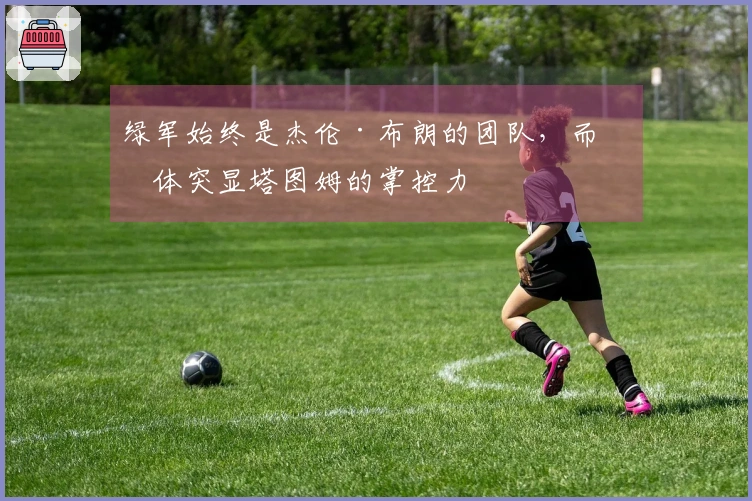 绿军始终是杰伦·布朗的团队，而媒体突显塔图姆的掌控力