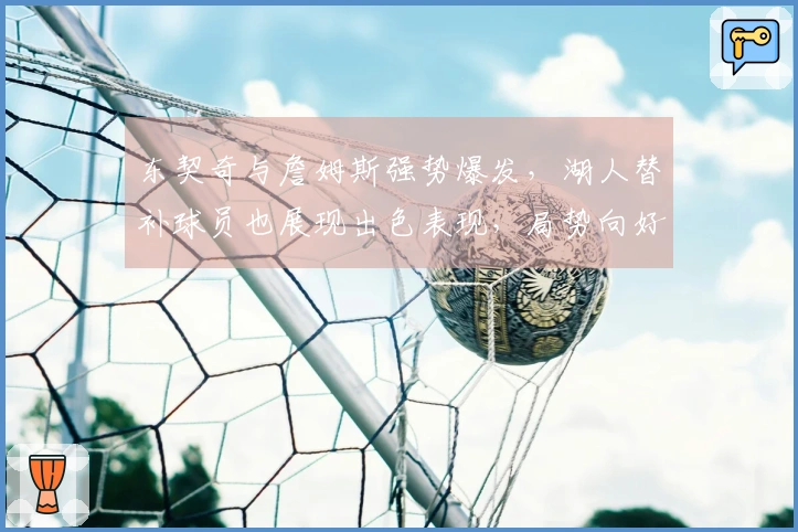 东契奇与詹姆斯强势爆发，湖人替补球员也展现出色表现，局势向好发展