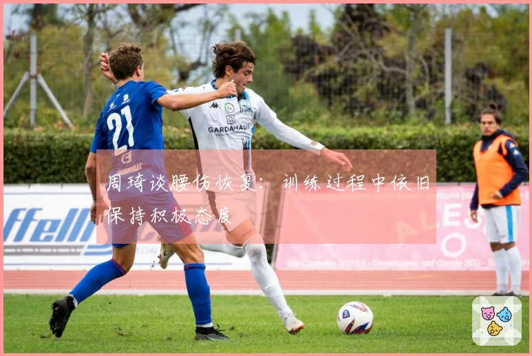 周琦谈腰伤恢复：训练过程中依旧保持积极态度