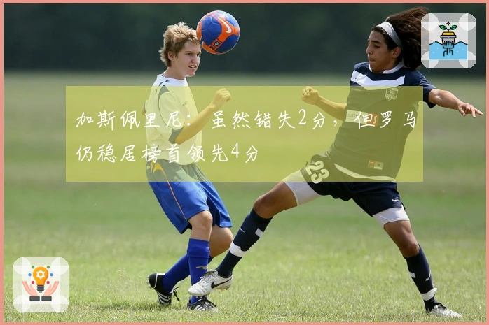 加斯佩里尼：虽然错失2分，但罗马仍稳居榜首领先4分