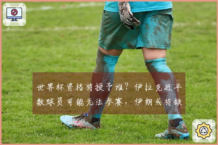 世界杯资格将授予谁？伊拉克近半数球员可能无法参赛，伊朗或将缺席