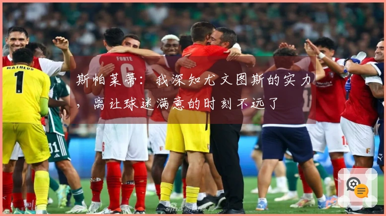 斯帕莱蒂：我深知尤文图斯的实力，离让球迷满意的时刻不远了