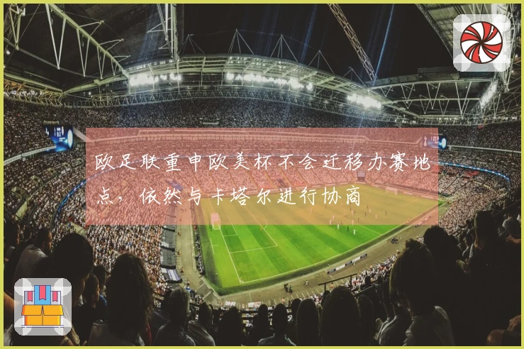 欧足联重申欧美杯不会迁移办赛地点，依然与卡塔尔进行协商