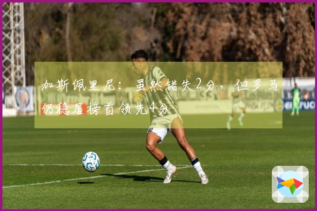 加斯佩里尼：虽然错失2分，但罗马仍稳居榜首领先4分