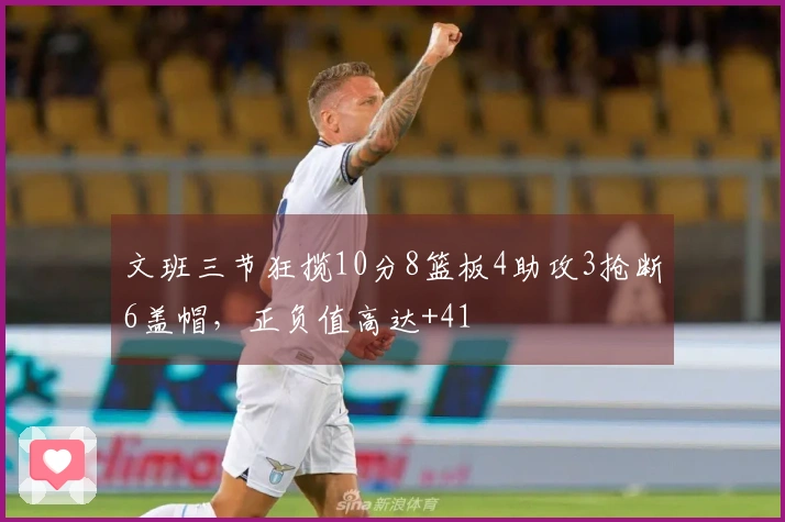文班三节狂揽10分8篮板4助攻3抢断6盖帽，正负值高达+41
