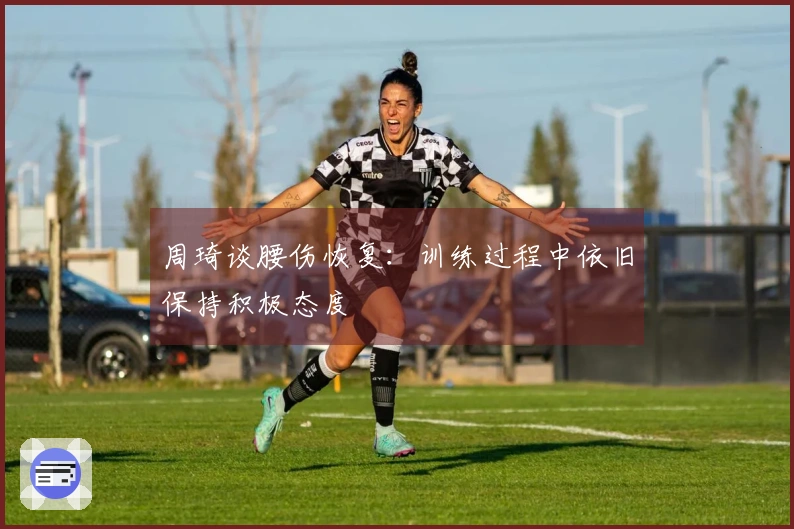 周琦谈腰伤恢复：训练过程中依旧保持积极态度