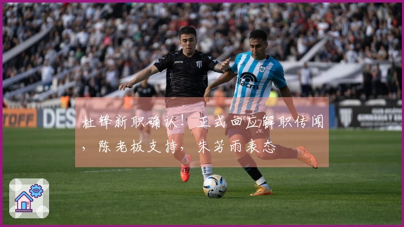 杜锋新职确认！正式回应解职传闻，陈老板支持，朱芳雨表态