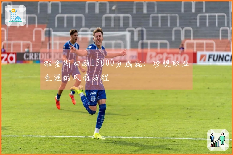 维金斯回顾15000分成就：珍视职业生涯的风雨历程