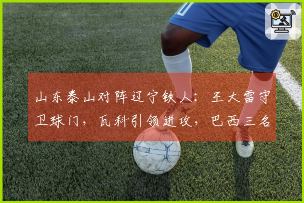 山东泰山对阵辽宁铁人：王大雷守卫球门，瓦科引领进攻，巴西三名外援出击