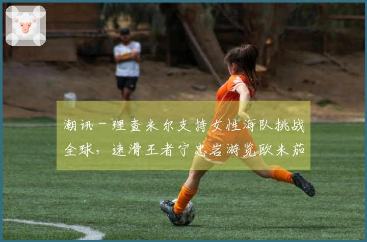 潮讯 - 理查米尔支持女性海队挑战全球，速滑王者宁忠岩游览欧米茄展览，COACH推出“书写我的故事”宣传大片