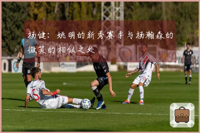 杨健：姚明的新秀赛季与杨瀚森的微笑的相似之处