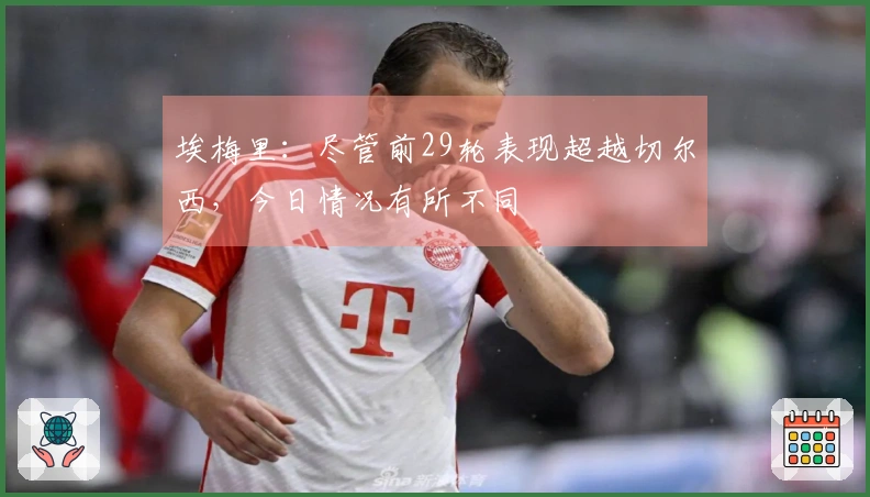 埃梅里：尽管前29轮表现超越切尔西，今日情况有所不同