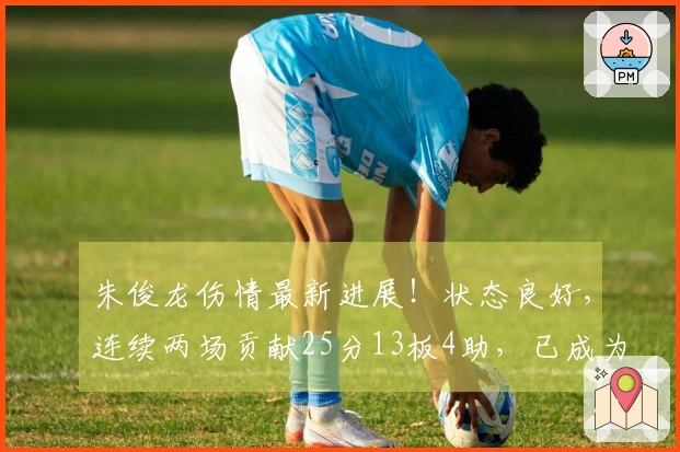 朱俊龙伤情最新进展！状态良好，连续两场贡献25分13板4助，已成为男篮最强前锋