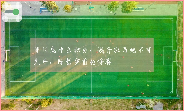 津门虎冲击积分，战升班马绝不可失手，陈哲宣首轮停赛