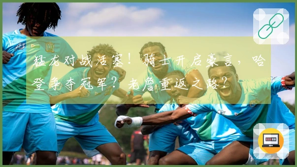 猛龙对战活塞！骑士开启豪言，哈登争夺冠军？老詹重返之路？