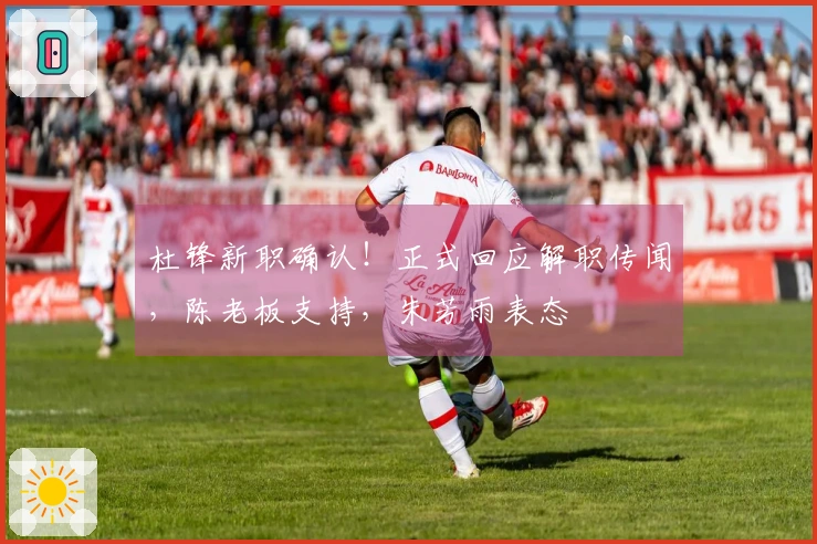 杜锋新职确认！正式回应解职传闻，陈老板支持，朱芳雨表态