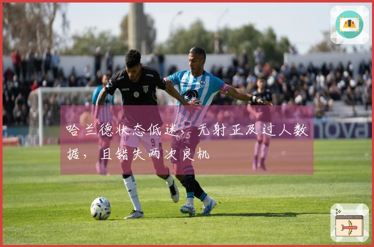 哈兰德状态低迷，无射正及过人数据，且错失两次良机