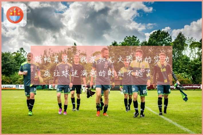 斯帕莱蒂：我深知尤文图斯的实力，离让球迷满意的时刻不远了