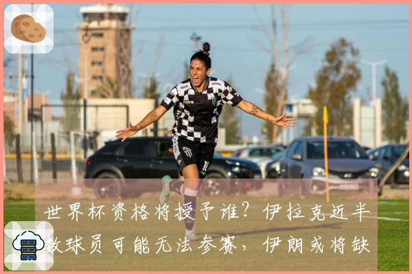 世界杯资格将授予谁？伊拉克近半数球员可能无法参赛，伊朗或将缺席