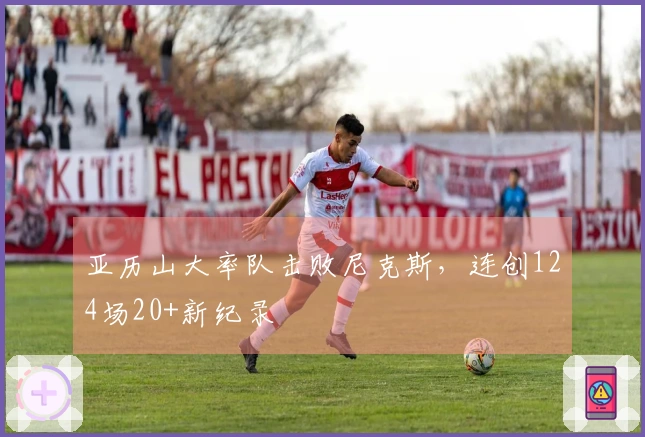 亚历山大率队击败尼克斯,连创124场20+新纪录