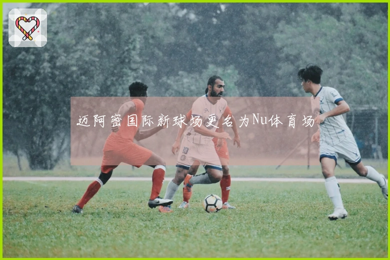 迈阿密国际新球场更名为Nu体育场