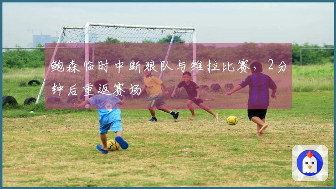 鲍森临时中断狼队与维拉比赛，2分钟后重返赛场