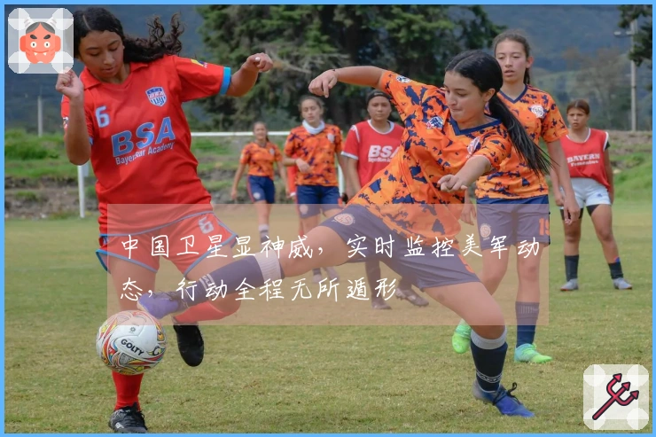 中国卫星显神威，实时监控美军动态，行动全程无所遁形
