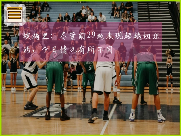 埃梅里：尽管前29轮表现超越切尔西，今日情况有所不同