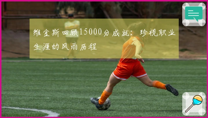 维金斯回顾15000分成就：珍视职业生涯的风雨历程