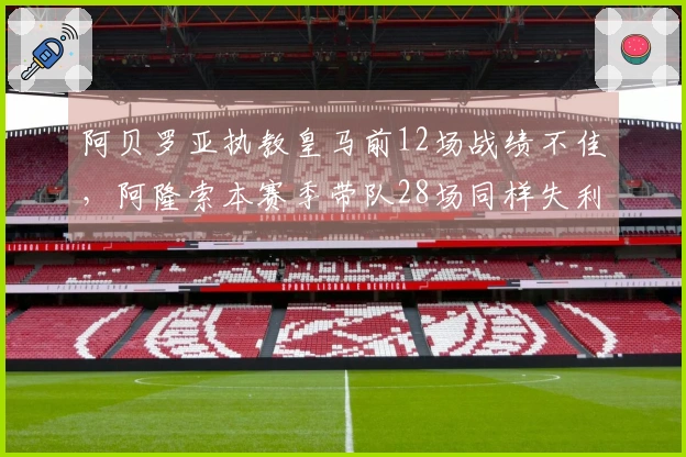 阿贝罗亚执教皇马前12场战绩不佳，阿隆索本赛季带队28场同样失利较多