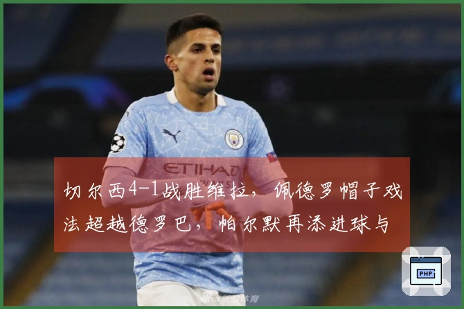 切尔西4-1战胜维拉，佩德罗帽子戏法超越德罗巴，帕尔默再添进球与曼城并驾齐驱